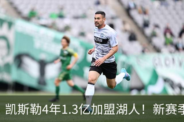 凯斯勒4年1.3亿加盟湖人！新赛季年薪暴涨至3023万 上赛季仅488万