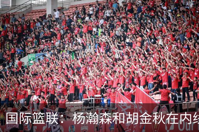 国际篮联：杨瀚森和胡金秋在内线站稳脚跟 中国队篮板和内线得分将压倒对手