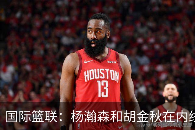 国际篮联：杨瀚森和胡金秋在内线站稳脚跟 中国队篮板和内线得分将压倒对手