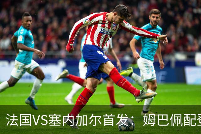 法国VS塞内加尔首发：姆巴佩配登贝莱 奥利塞搭档杜埃