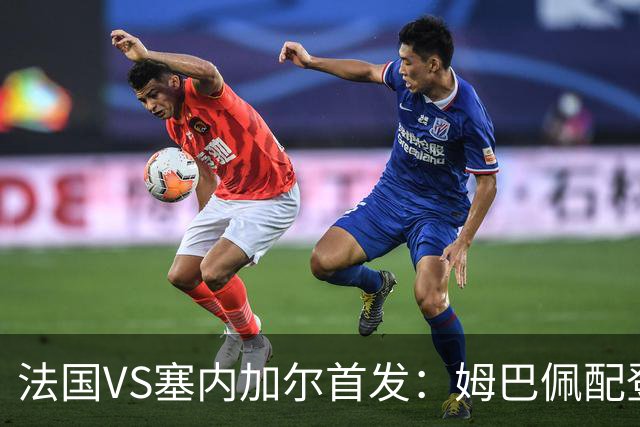 法国VS塞内加尔首发：姆巴佩配登贝莱 奥利塞搭档杜埃