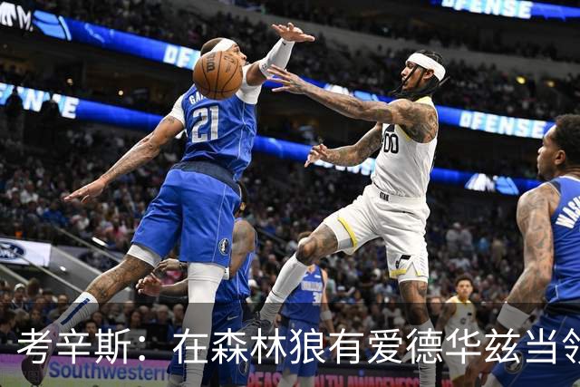 考辛斯：在森林狼有爱德华兹当领袖 三球能得到成长并且更成熟