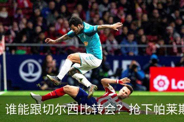 谁能跟切尔西比转会？抢下帕莱斯特拉后，蓝军又将买下2后卫1中场