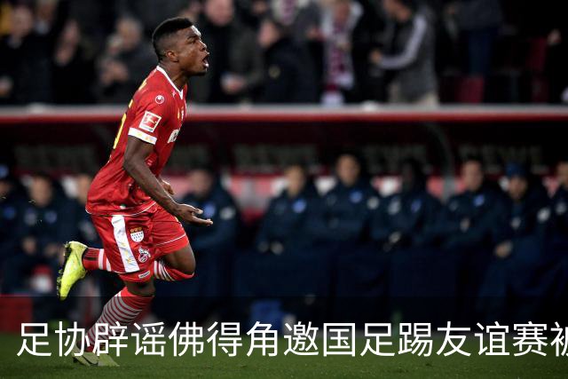足协辟谣佛得角邀国足踢友谊赛被拒：暂未收到对方书面函件
