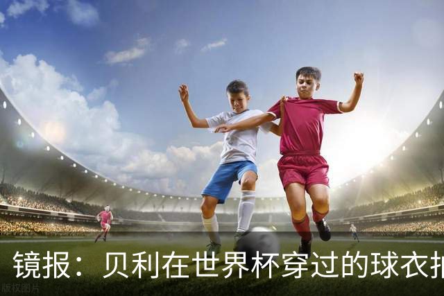 镜报：贝利在世界杯穿过的球衣拍出4.2万英镑，是之前估价的70倍