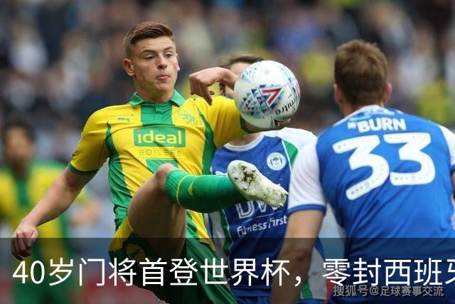 40岁门将首登世界杯，零封西班牙“一战封神”！
